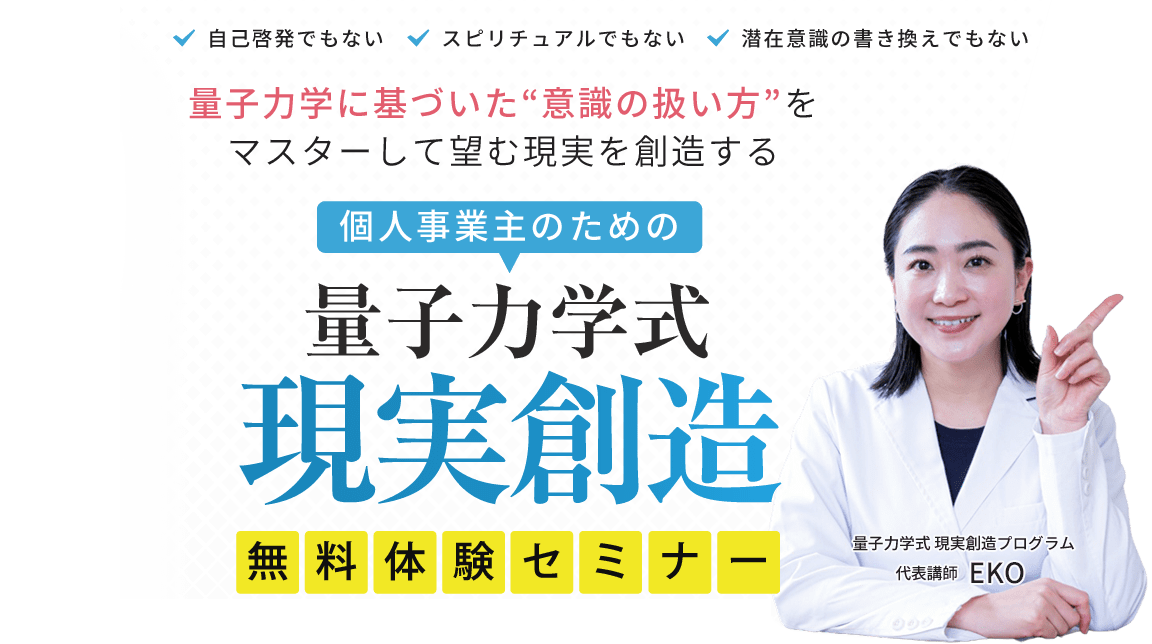 自己啓発でもない スピリチュアルでもない  潜在意識の書き換えでもない 量子力学に基づいた“意識の扱い方”をマスターして望む現実を創造する 個人事業主のための量子力学式現実創造無料体験セミナー